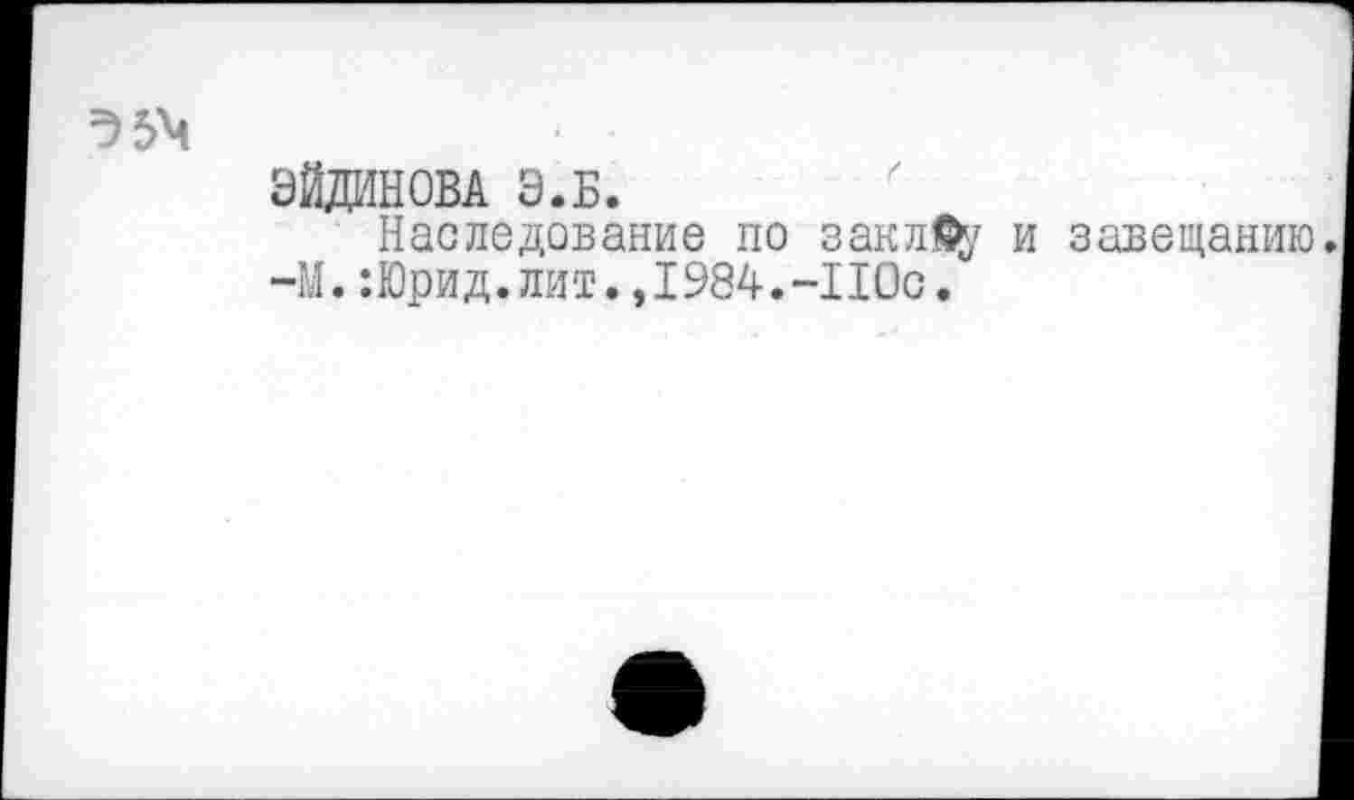 ﻿ЭЙДИНОВА Э.Б.
Наследование по заклфу и завещанию —М.:Юрид. лит., 1984.-ПОс.